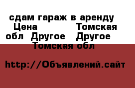 сдам гараж в аренду › Цена ­ 2 500 - Томская обл. Другое » Другое   . Томская обл.